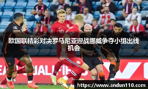 欧国联精彩对决罗马尼亚迎战挪威争夺小组出线机会
